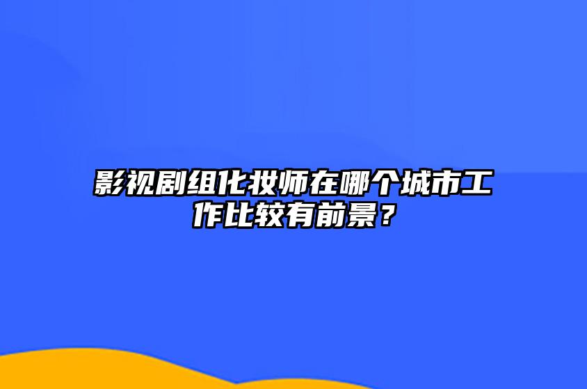 影视剧组化妆师在哪个城市工作比较有前景？ 