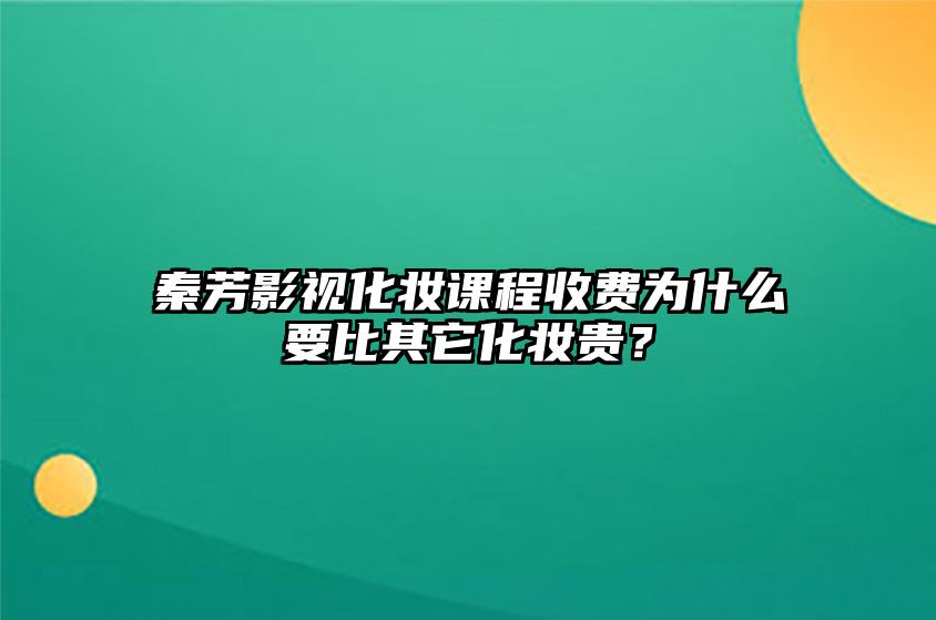 秦芳影视化妆课程收费为什么要比其它化妆贵？ 