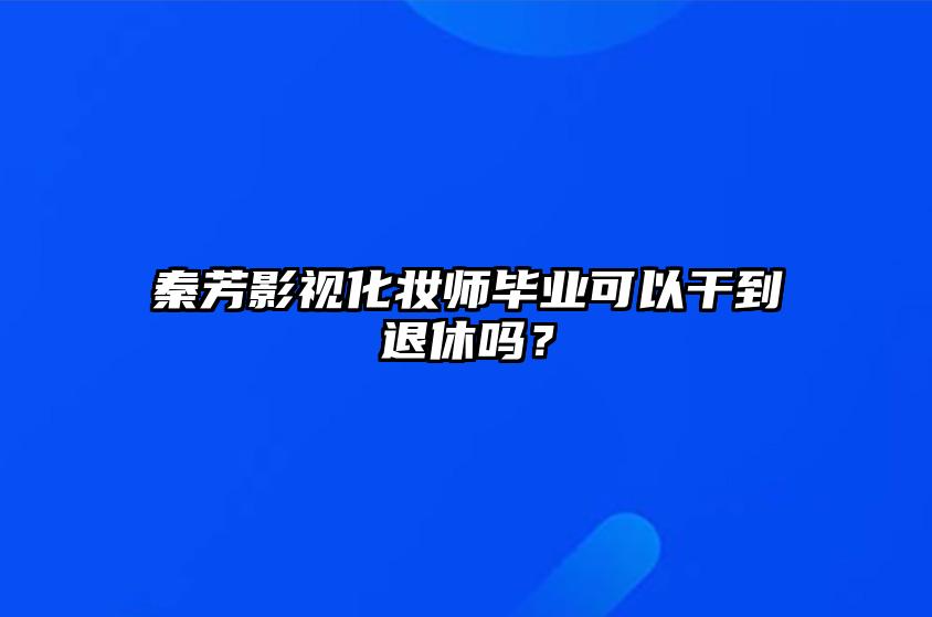 秦芳影视化妆师毕业可以干到退休吗？ 