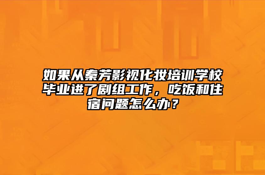 如果从秦芳影视化妆培训学校毕业进了剧组工作，吃饭和住宿问题怎么办？