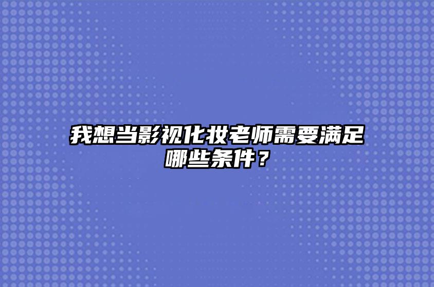 我想当影视化妆老师需要满足哪些条件？ 