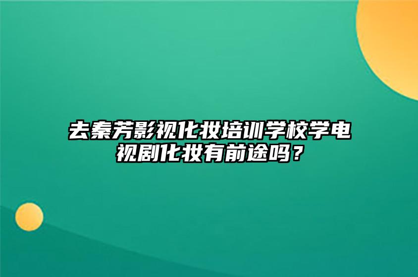 去秦芳影视化妆培训学校学电视剧化妆有前途吗？ 