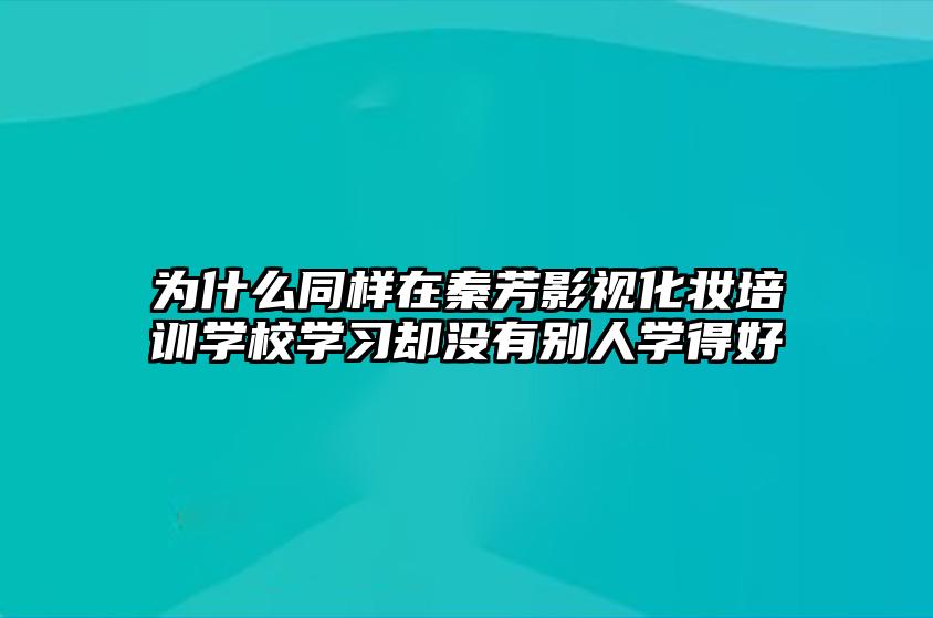 为什么同样在秦芳影视化妆培训学校学习却没有别人学得好 