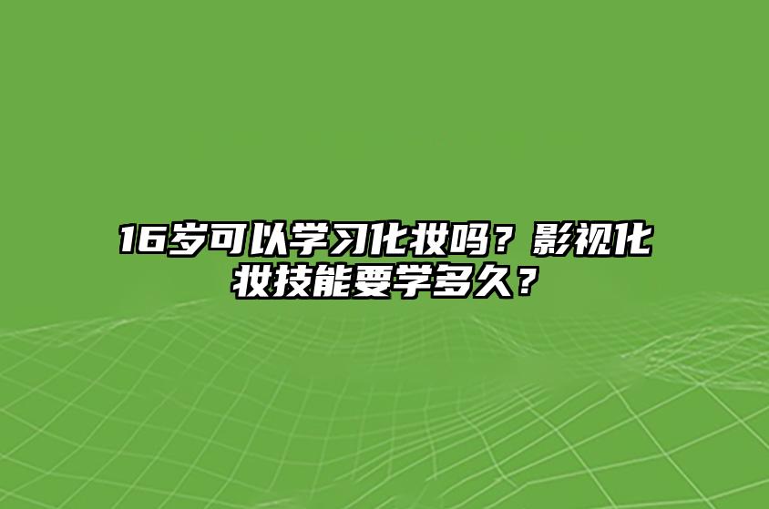 16岁可以学习化妆吗？影视化妆技能要学多久？ 