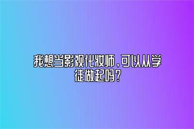 我想当影视化妆师，可以从学徒做起吗？ 