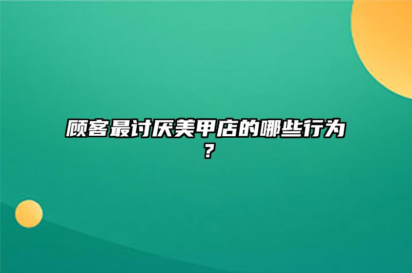 顾客最讨厌美甲店的哪些行为？ 