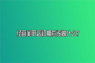 经营美甲店初期应该做什么？
