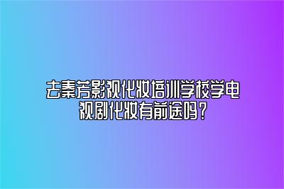 去秦芳影视化妆培训学校学电视剧化妆有前途吗？