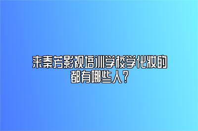 来秦芳影视培训学校学化妆的都有哪些人？