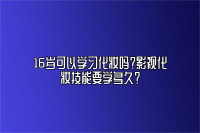 16岁可以学习化妆吗？影视化妆技能要学多久？