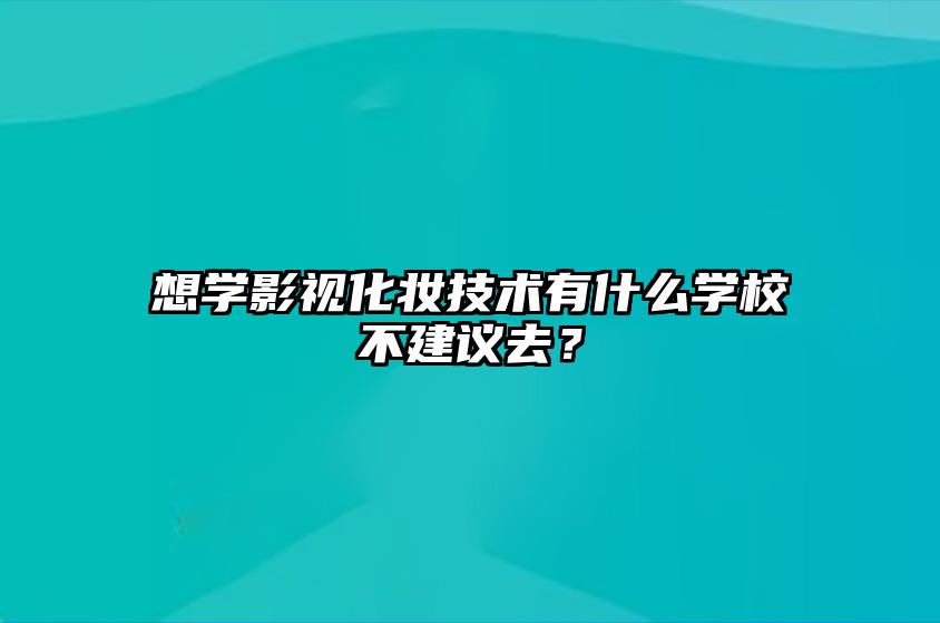 想学影视化妆技术有什么学校不建议去？ 