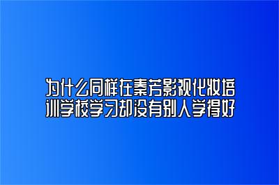 为什么同样在秦芳影视化妆培训学校学习却没有别人学得好