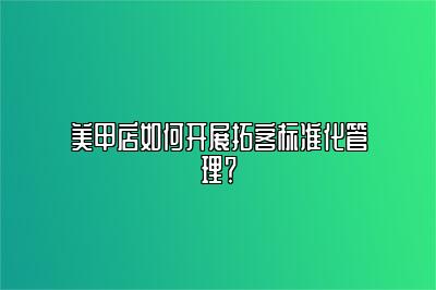 美甲店如何开展拓客标准化管理？ 