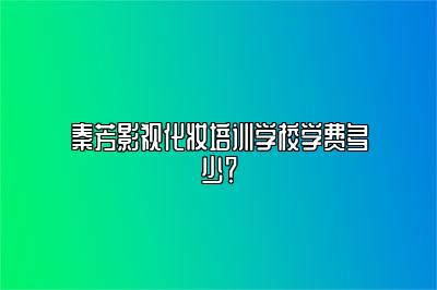 秦芳影视化妆培训学校学费多少？ 