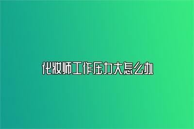 化妆师工作压力大怎么办
