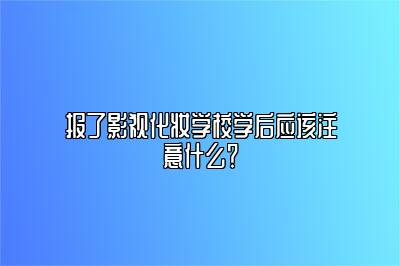 报了影视化妆学校学后应该注意什么？ 