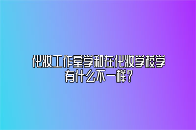 化妆工作室学和在化妆学校学有什么不一样？ 