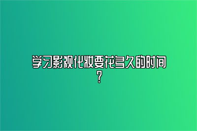 学习影视化妆要花多久的时间？ 