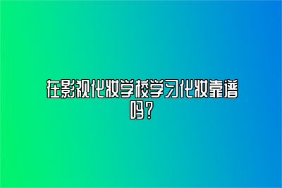 在影视化妆学校学习化妆靠谱吗？ 