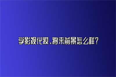 学影视化妆，将来前景怎么样？ 