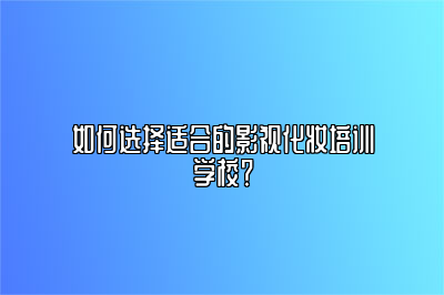 如何选择适合的影视化妆培训学校？ 