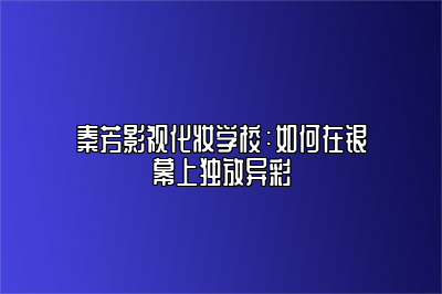 秦芳影视化妆学校：如何在银幕上独放异彩 