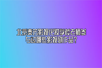 北京秦芳影视化妆学校老师参与过哪些影视剧作品？