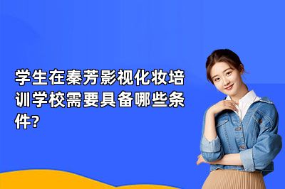 学生在秦芳影视化妆培训学校需要具备哪些条件?