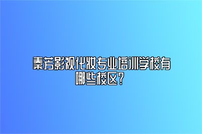 秦芳影视化妆专业培训学校有哪些校区？ 