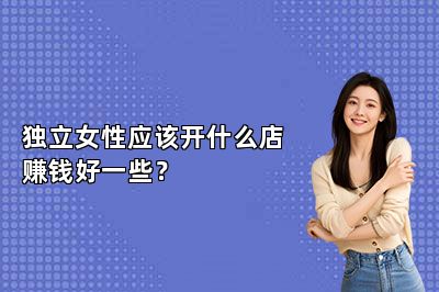 独立女性应该开什么店赚钱好一些？