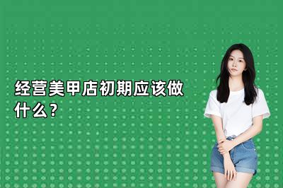 经营美甲店初期应该做什么？