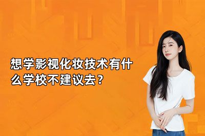 想学影视化妆技术有什么学校不建议去？ 