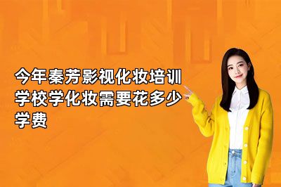 今年秦芳影视化妆培训学校学化妆需要花多少学费