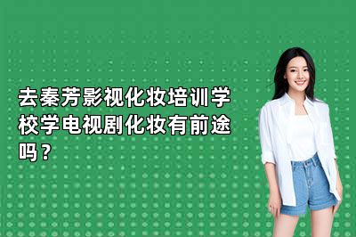 去秦芳影视化妆培训学校学电视剧化妆有前途吗？