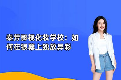 秦芳影视化妆学校：如何在银幕上独放异彩