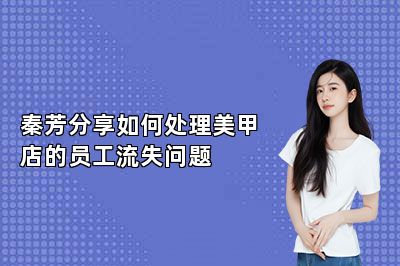 秦芳分享如何处理美甲店的员工流失问题