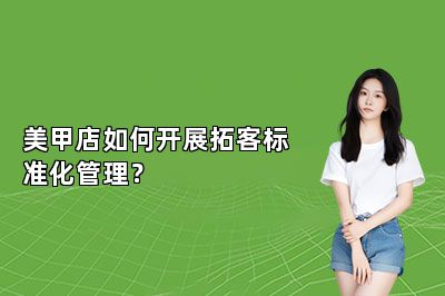 美甲店如何开展拓客标准化管理？ 