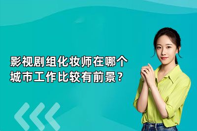 影视剧组化妆师在哪个城市工作比较有前景？ 