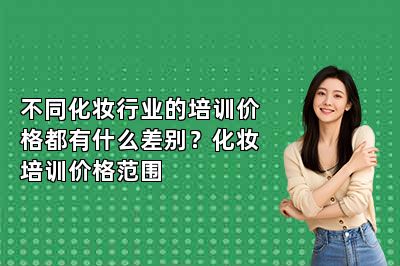 不同化妆行业的培训价格都有什么差别？化妆培训价格范围 
