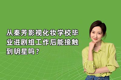 从秦芳影视化妆学校毕业进剧组工作后能接触到明星吗？