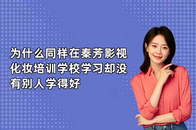 为什么同样在秦芳影视化妆培训学校学习却没有别人学得好