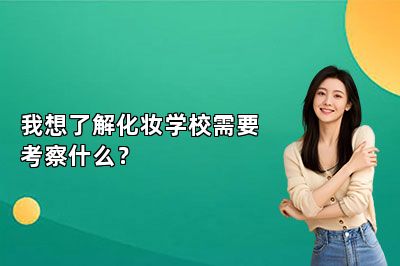 我想了解化妆学校需要考察什么？