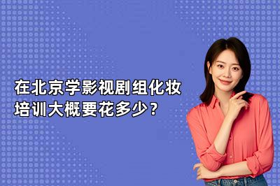 在北京学影视剧组化妆培训大概要花多少？