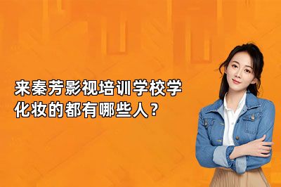 来秦芳影视培训学校学化妆的都有哪些人？